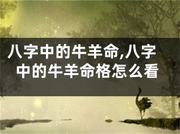 八字中的牛羊命,八字中的牛羊命格怎么看
