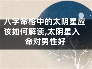 八字命格中的太阴星应该如何解读,太阴星入命对男性好