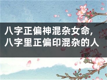 八字正偏神混杂女命,八字里正偏印混杂的人