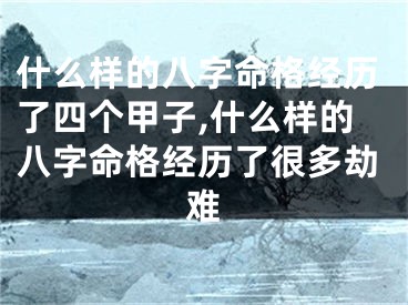 什么样的八字命格经历了四个甲子,什么样的八字命格经历了很多劫难