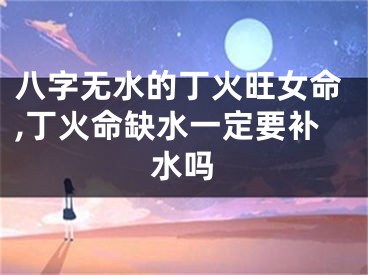 八字无水的丁火旺女命,丁火命缺水一定要补水吗