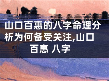 山口百惠的八字命理分析为何备受关注,山口百惠 八字