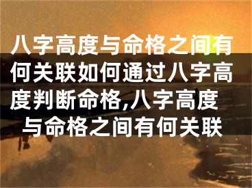 八字高度与命格之间有何关联如何通过八字高度判断命格,八字高度与命格之间有何关联