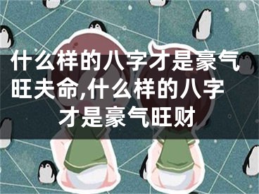 什么样的八字才是豪气旺夫命,什么样的八字才是豪气旺财