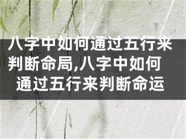 八字中如何通过五行来判断命局,八字中如何通过五行来判断命运