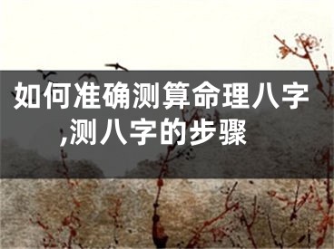 如何准确测算命理八字,测八字的步骤