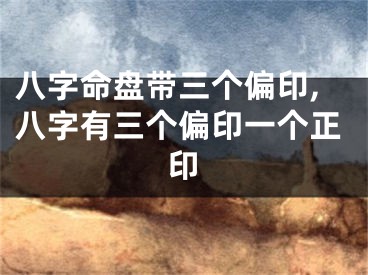 八字命盘带三个偏印,八字有三个偏印一个正印