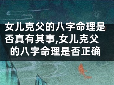 女儿克父的八字命理是否真有其事,女儿克父的八字命理是否正确