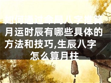 如何通过命局八字推算月运时辰有哪些具体的方法和技巧,生辰八字怎么算月柱