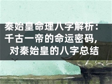 秦始皇命理八字解析：千古一帝的命运密码,对秦始皇的八字总结