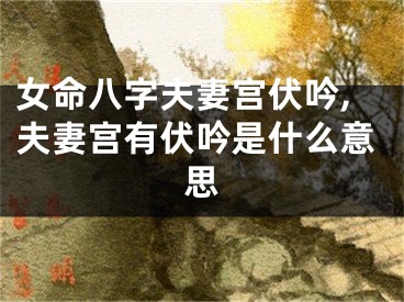 女命八字夫妻宫伏吟,夫妻宫有伏吟是什么意思