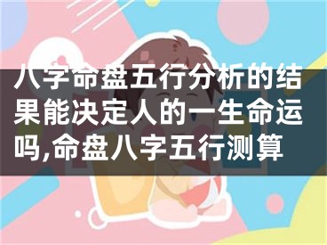 八字命盘五行分析的结果能决定人的一生命运吗,命盘八字五行测算