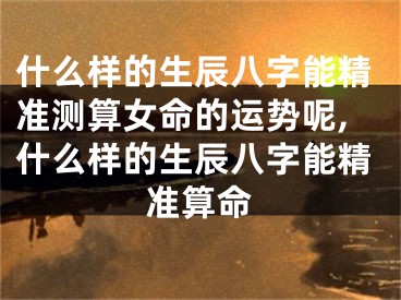 什么样的生辰八字能精准测算女命的运势呢,什么样的生辰八字能精准算命