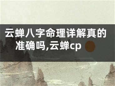 云蝉八字命理详解真的准确吗,云蝉cp