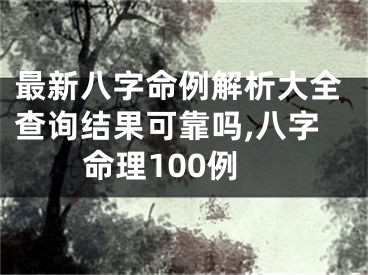 最新八字命例解析大全查询结果可靠吗,八字命理100例