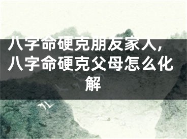 八字命硬克朋友家人,八字命硬克父母怎么化解