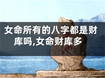 女命所有的八字都是财库吗,女命财库多