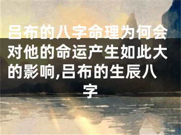 吕布的八字命理为何会对他的命运产生如此大的影响,吕布的生辰八字