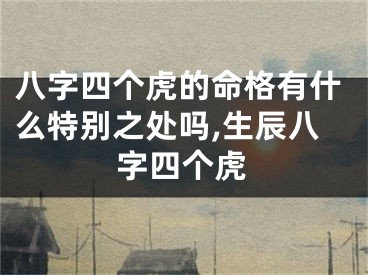 八字四个虎的命格有什么特别之处吗,生辰八字四个虎