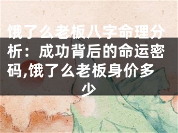 饿了么老板八字命理分析：成功背后的命运密码,饿了么老板身价多少