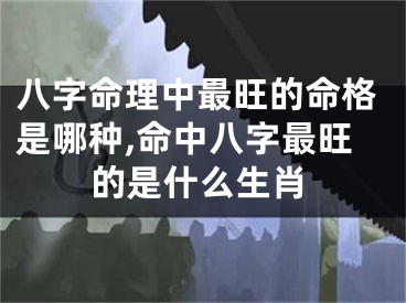 八字命理中最旺的命格是哪种,命中八字最旺的是什么生肖
