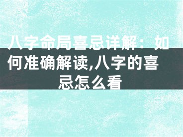 八字命局喜忌详解：如何准确解读,八字的喜忌怎么看