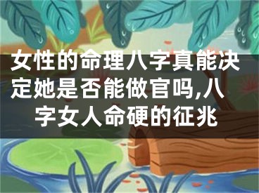 女性的命理八字真能决定她是否能做官吗,八字女人命硬的征兆