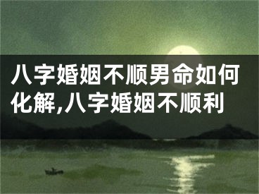八字婚姻不顺男命如何化解,八字婚姻不顺利