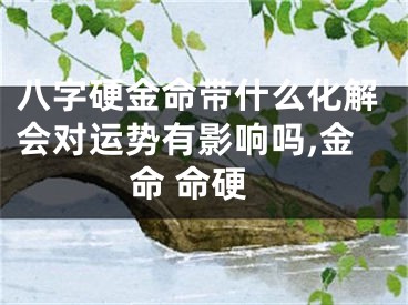 八字硬金命带什么化解会对运势有影响吗,金命 命硬