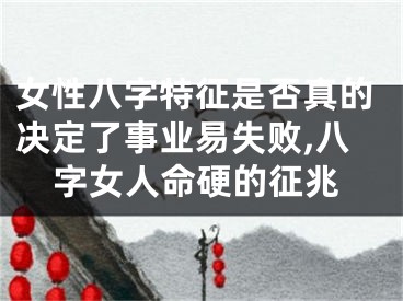女性八字特征是否真的决定了事业易失败,八字女人命硬的征兆