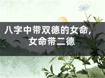 八字中带双德的女命,女命带二德