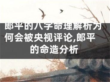 郎平的八字命理解析为何会被央视评论,郎平的命造分析