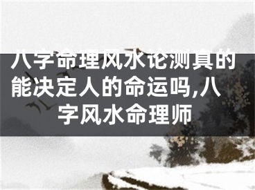 八字命理风水论测真的能决定人的命运吗,八字风水命理师
