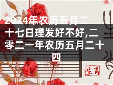 2024年农历五月二十七日理发好不好,二零二一年农历五月二十四
