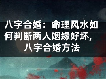 八字合婚：命理风水如何判断两人姻缘好坏,八字合婚方法
