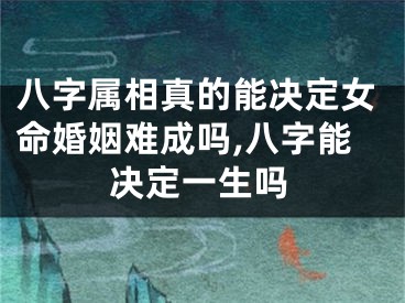 八字属相真的能决定女命婚姻难成吗,八字能决定一生吗