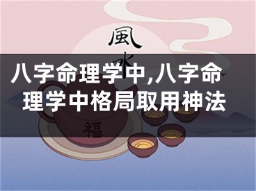 八字命理学中,八字命理学中格局取用神法