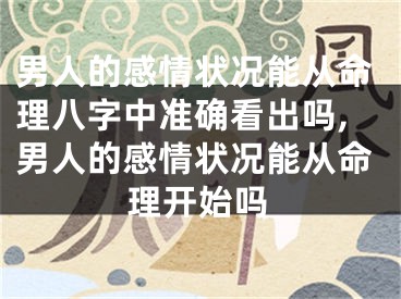 男人的感情状况能从命理八字中准确看出吗,男人的感情状况能从命理开始吗