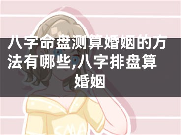 八字命盘测算婚姻的方法有哪些,八字排盘算婚姻