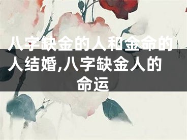 八字缺金的人和金命的人结婚,八字缺金人的命运