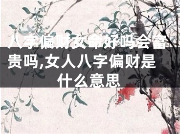 八字偏财女命好吗会富贵吗,女人八字偏财是什么意思