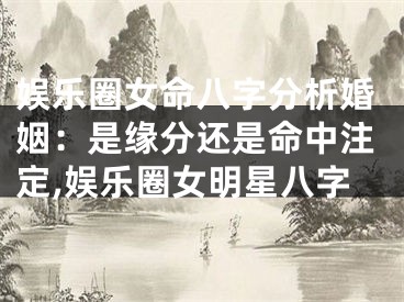 娱乐圈女命八字分析婚姻：是缘分还是命中注定,娱乐圈女明星八字