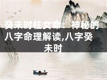 癸未时柱女命：神秘的八字命理解读,八字癸未时