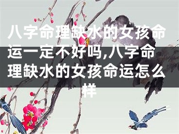 八字命理缺水的女孩命运一定不好吗,八字命理缺水的女孩命运怎么样
