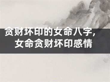 贪财坏印的女命八字,女命贪财坏印感情