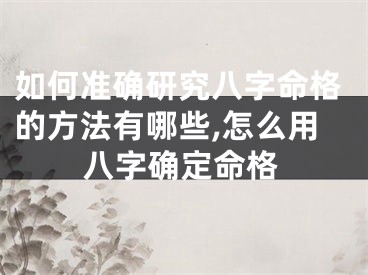 如何准确研究八字命格的方法有哪些,怎么用八字确定命格