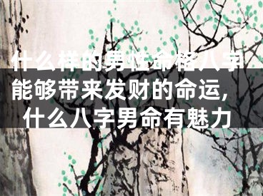 什么样的男性命格八字能够带来发财的命运,什么八字男命有魅力