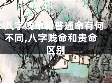 八字贱命和普通命有何不同,八字贱命和贵命区别