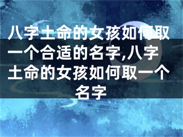 八字土命的女孩如何取一个合适的名字,八字土命的女孩如何取一个名字