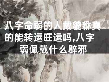 八字命弱的人戴貔貅真的能转运旺运吗,八字弱佩戴什么辟邪
